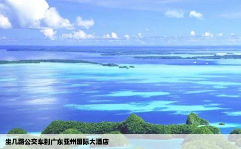 坐几路公交车到广东亚州国际大酒店