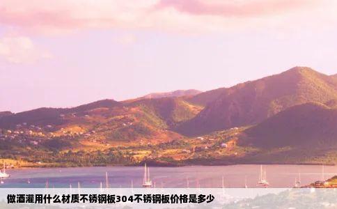 做酒灌用什么材质不锈钢板304不锈钢板价格是多少