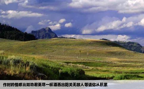 作时的情感比如劝君更尽一杯酒西出阳关无故人等请你从积累