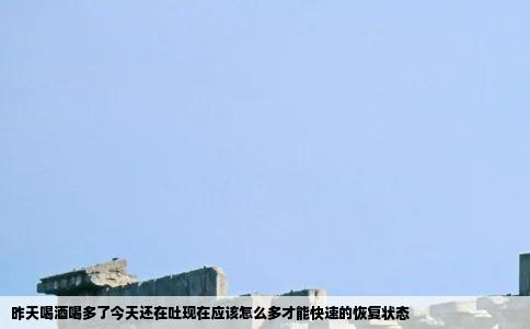 昨天喝酒喝多了今天还在吐现在应该怎么多才能快速的恢复状态