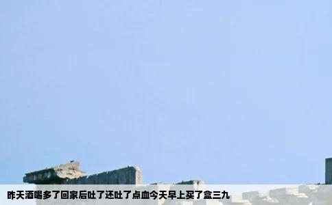 昨天酒喝多了回家后吐了还吐了点血今天早上买了盒三九