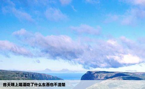 昨天晚上喝酒吃了什么东西也不清楚