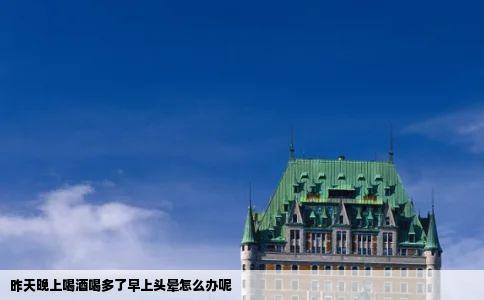 昨天晚上喝酒喝多了早上头晕怎么办呢