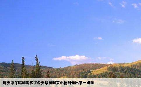 昨天中午喝酒喝多了今天早晨起来小便时先出来一点血