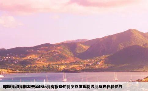 昨晚我和我朋友去酒吧玩我有报备的我突然发现我男朋友也在和他的