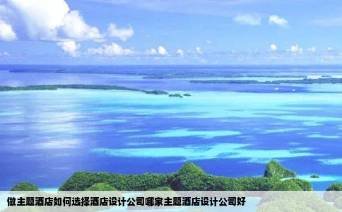 做主题酒店如何选择酒店设计公司哪家主题酒店设计公司好